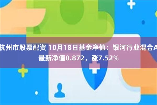 杭州市股票配资 10月18日基金净值：银河行业混合A最新净值