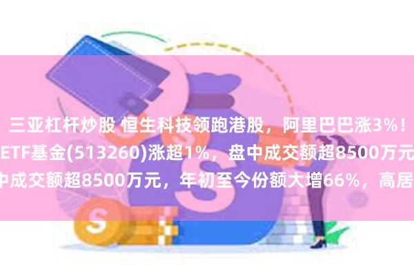 三亚杠杆炒股 恒生科技领跑港股，阿里巴巴涨3%！费率最低的恒生科技ETF基金(513260)涨超1%，盘中成交额超8500万元，年初至今份额大增66%，高居同类第一