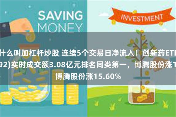 什么叫加杠杆炒股 连续5个交易日净流入！创新药ETF(159992)实时成交额3.08亿元排名同类第一，博腾股份涨15.60%