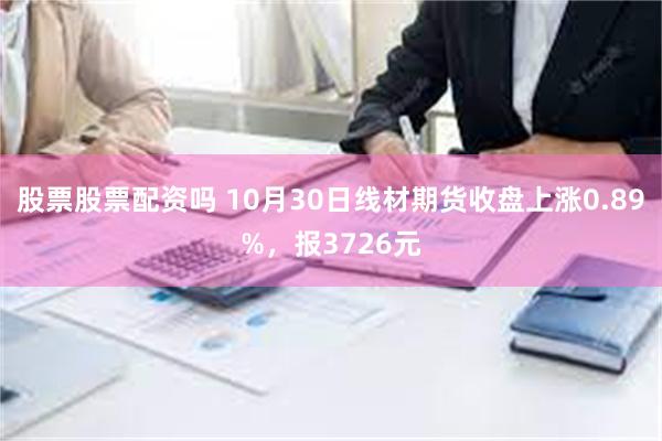 股票股票配资吗 10月30日线材期货收盘上涨0.89%，报3726元