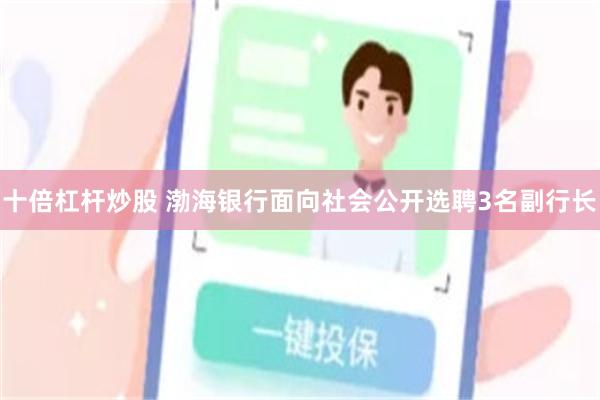 十倍杠杆炒股 渤海银行面向社会公开选聘3名副行长