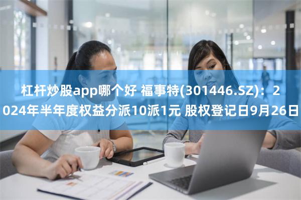 杠杆炒股app哪个好 福事特(301446.SZ)：2024年半年度权益分派10派1元 股权登记日9月26日