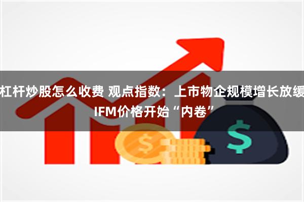 杠杆炒股怎么收费 观点指数：上市物企规模增长放缓 IFM价格开始“内卷”