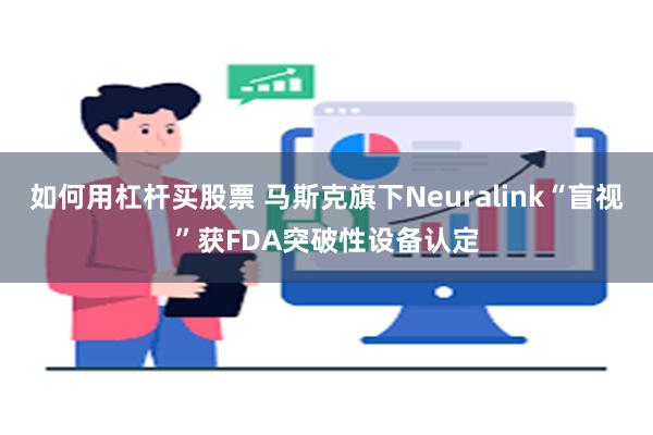 如何用杠杆买股票 马斯克旗下Neuralink“盲视”获FDA突破性设备认定