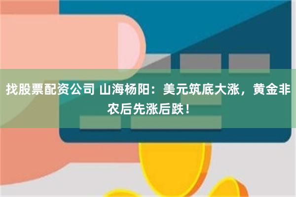 找股票配资公司 山海杨阳：美元筑底大涨，黄金非农后先涨后跌！