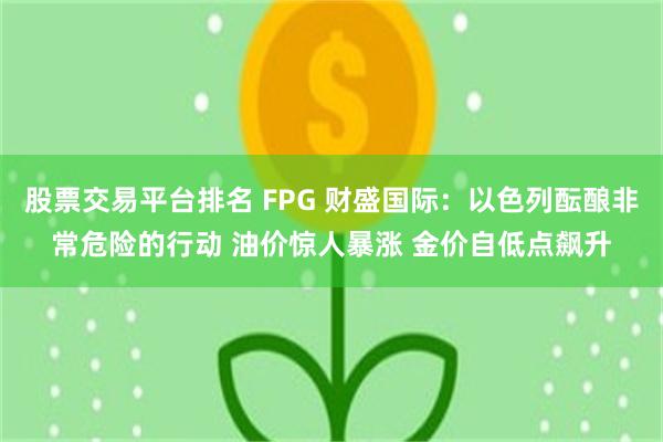 股票交易平台排名 FPG 财盛国际：以色列酝酿非常危险的行动 油价惊人暴涨 金价自低点飙升