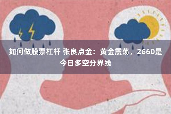 如何做股票杠杆 张良点金：黄金震荡，2660是今日多空分界线