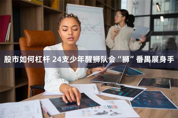 股市如何杠杆 24支少年醒狮队会“狮”番禺展身手