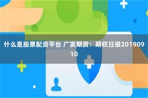 什么是股票配资平台 广发期货：期权日报20190910