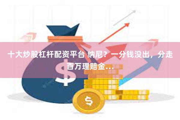 十大炒股杠杆配资平台 纳尼？一分钱没出，分走百万理赔金…