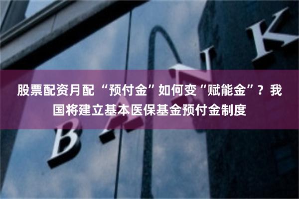 股票配资月配 “预付金”如何变“赋能金”？我国将建立基本医保基金预付金制度