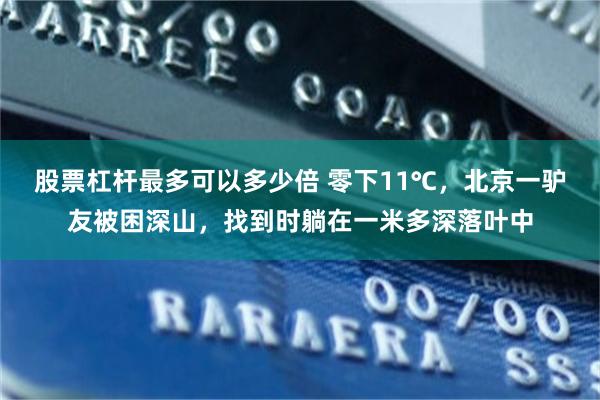 股票杠杆最多可以多少倍 零下11℃，北京一驴友被困深山，找到时躺在一米多深落叶中