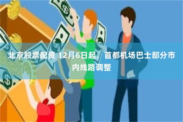 北京股票配资 12月6日起，首都机场巴士部分市内线路调整