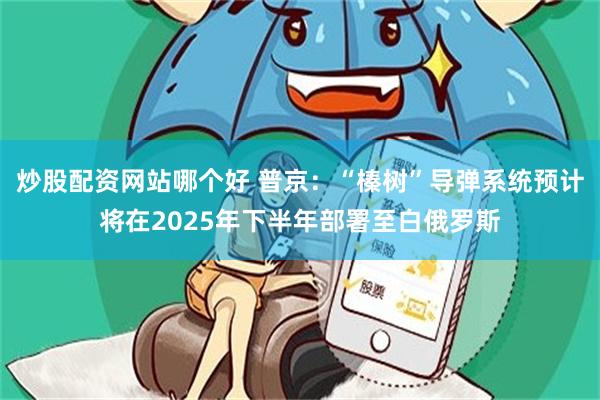 炒股配资网站哪个好 普京：“榛树”导弹系统预计将在2025年