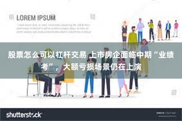 股票怎么可以杠杆交易 上市房企面临中期“业绩考”，大额亏损场景仍在上演