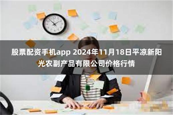 股票配资手机app 2024年11月18日平凉新阳光农副产品有限公司价格行情