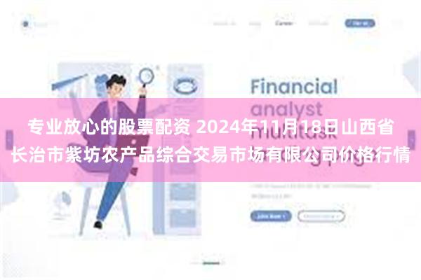 专业放心的股票配资 2024年11月18日山西省长治市紫坊农