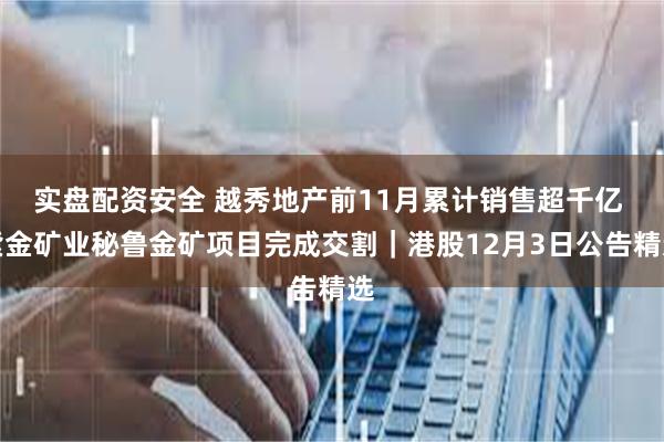 实盘配资安全 越秀地产前11月累计销售超千亿 紫金矿业秘鲁金矿项目完成交割｜港股12月3日公告精选