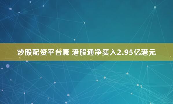 炒股配资平台哪 港股通净买入2.95亿港元