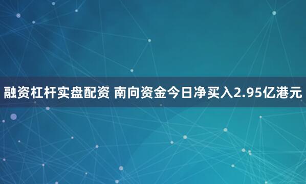 融资杠杆实盘配资 南向资金今日净买入2.95亿港元