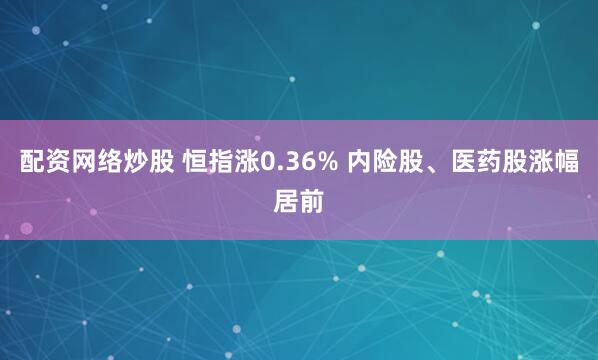 配资网络炒股 恒指涨0.36% 内险股、医药股涨幅居前