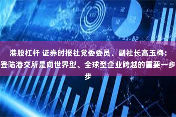 港股杠杆 证券时报社党委委员、副社长高玉梅：登陆港交所是向世界型、全球型企业跨越的重要一步