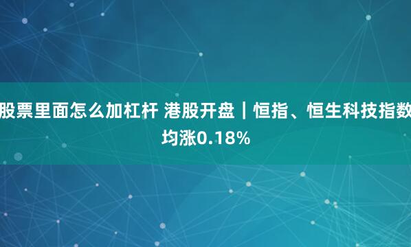 股票里面怎么加杠杆 港股开盘｜恒指、恒生科技指数均涨0.18%