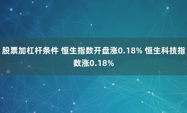 股票加杠杆条件 恒生指数开盘涨0.18% 恒生科技指数涨0.18%