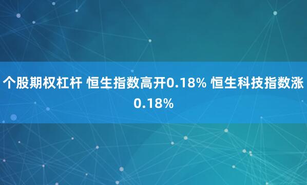 个股期权杠杆 恒生指数高开0.18% 恒生科技指数涨0.18%