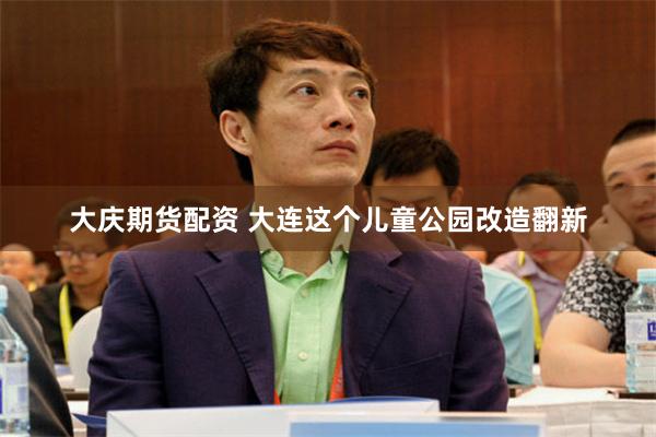 大庆期货配资 大连这个儿童公园改造翻新