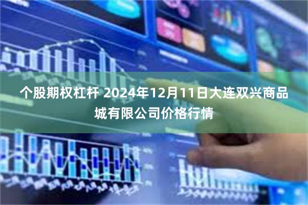 个股期权杠杆 2024年12月11日大连双兴商品城有限公司价格行情