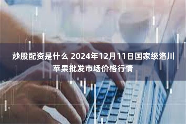 炒股配资是什么 2024年12月11日国家级洛川苹果批发市场价格行情