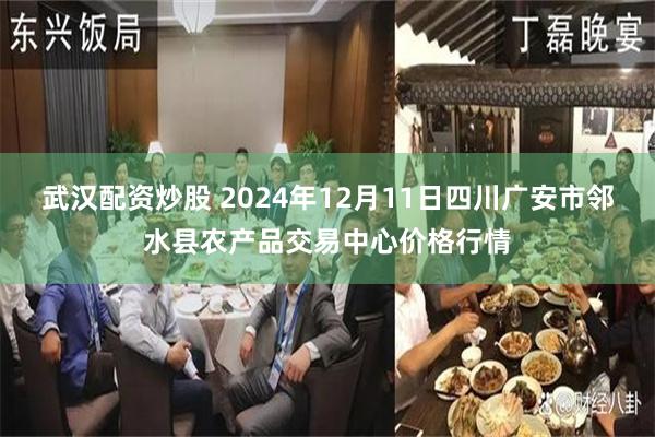 武汉配资炒股 2024年12月11日四川广安市邻水县农产品交易中心价格行情