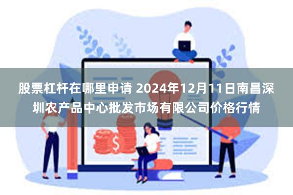 股票杠杆在哪里申请 2024年12月11日南昌深圳农产品中心批发市场有限公司价格行情