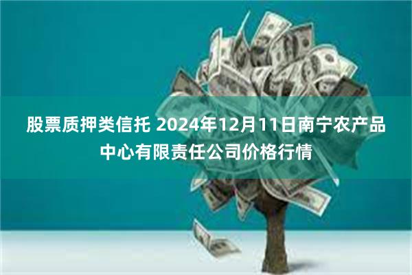 股票质押类信托 2024年12月11日南宁农产品中心有限责任公司价格行情