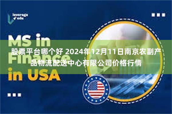 股票平台哪个好 2024年12月11日南京农副产品物流配送中心有限公司价格行情