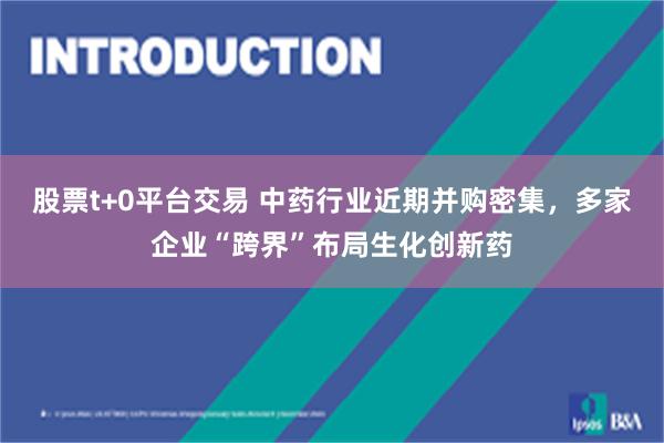 股票t+0平台交易 中药行业近期并购密集，多家企业“跨界”布局生化创新药