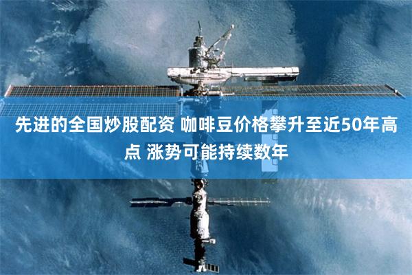 先进的全国炒股配资 咖啡豆价格攀升至近50年高点 涨势可能持续数年