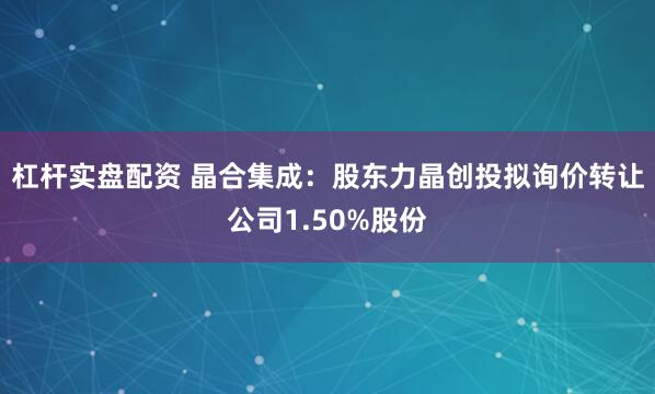 杠杆实盘配资 晶合集成：股东力晶创投拟询价转让公司1.50%股份