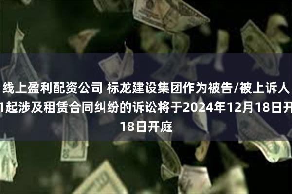 线上盈利配资公司 标龙建设集团作为被告/被上诉人的1起涉及租赁合同纠纷的诉讼将于2024年12月18日开庭