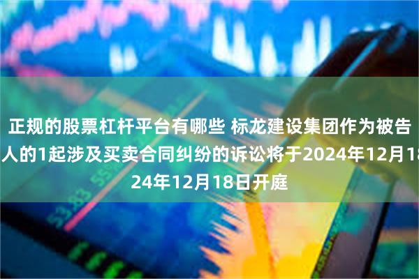 正规的股票杠杆平台有哪些 标龙建设集团作为被告/被上诉人的1起涉及买卖合同纠纷的诉讼将于2024年12月18日开庭