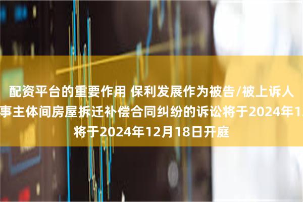 配资平台的重要作用 保利发展作为被告/被上诉人的1起涉及民事主体间房屋拆迁补偿合同纠纷的诉讼将于2024年12月18日开庭