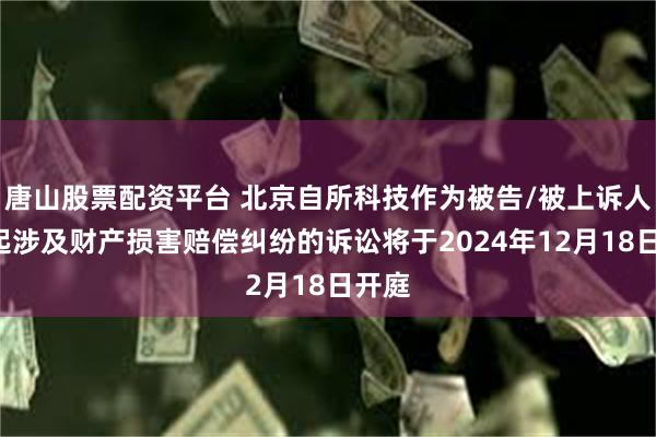 唐山股票配资平台 北京自所科技作为被告/被上诉人的1起涉及财产损害赔偿纠纷的诉讼将于2024年12月18日开庭