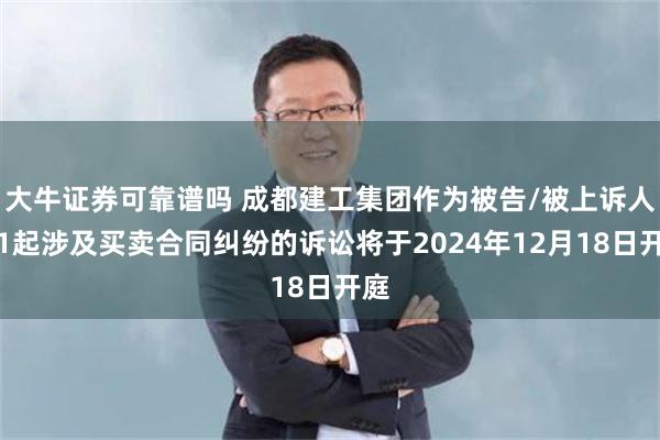 大牛证券可靠谱吗 成都建工集团作为被告/被上诉人的1起涉及买卖合同纠纷的诉讼将于2024年12月18日开庭