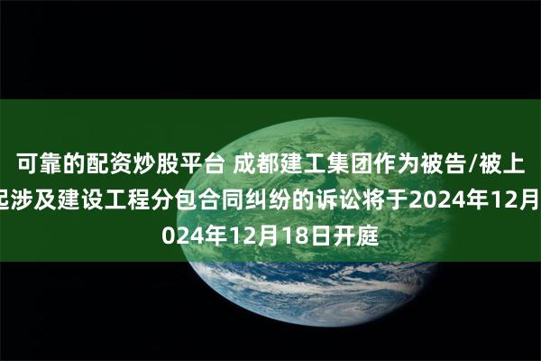 可靠的配资炒股平台 成都建工集团作为被告/被上诉人的1起涉及建设工程分包合同纠纷的诉讼将于2024年12月18日开庭