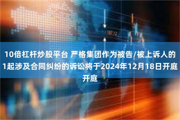 10倍杠杆炒股平台 严格集团作为被告/被上诉人的1起涉及合同纠纷的诉讼将于2024年12月18日开庭