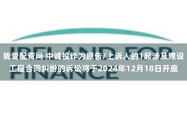 我爱配资网 中诚投作为原告/上诉人的1起涉及建设工程合同纠纷的诉讼将于2024年12月18日开庭