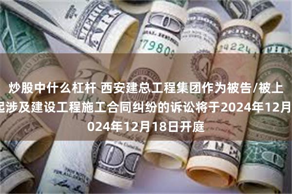 炒股中什么杠杆 西安建总工程集团作为被告/被上诉人的1起涉及建设工程施工合同纠纷的诉讼将于2024年12月18日开庭