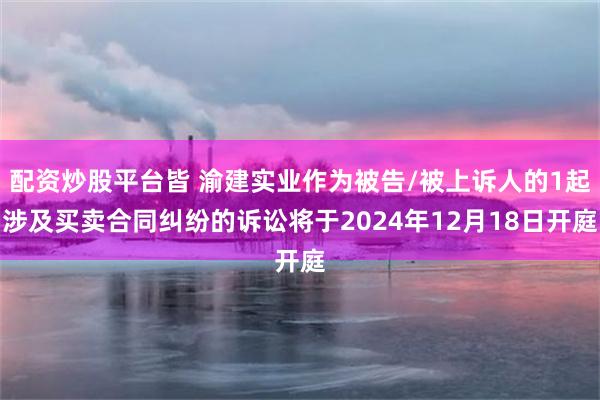 配资炒股平台皆 渝建实业作为被告/被上诉人的1起涉及买卖合同纠纷的诉讼将于2024年12月18日开庭