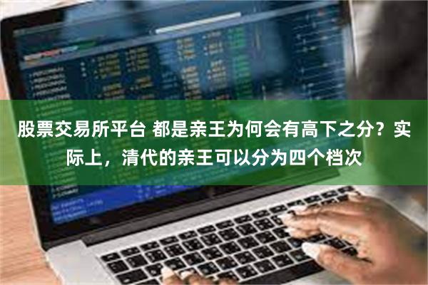 股票交易所平台 都是亲王为何会有高下之分？实际上，清代的亲王可以分为四个档次